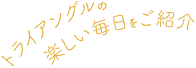 トライアングルの楽しい毎日をご紹介
